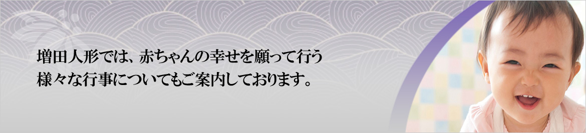 増田人形では、赤ちゃんの幸せを願って行う様々な行事についてもご案内しております。